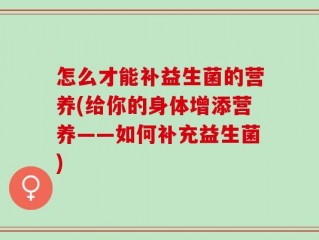 怎么才能补益生菌的营养(给你的身体增添营养——如何补充益生菌)