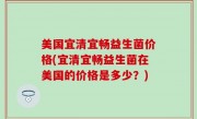 美国宜清宜畅益生菌价格(宜清宜畅益生菌在美国的价格是多少？)