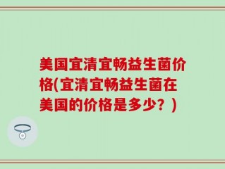 美国宜清宜畅益生菌价格(宜清宜畅益生菌在美国的价格是多少？)