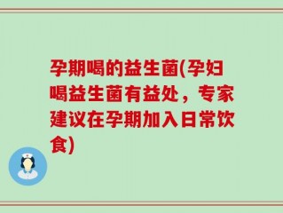 孕期喝的益生菌(孕妇喝益生菌有益处，专家建议在孕期加入日常饮食)