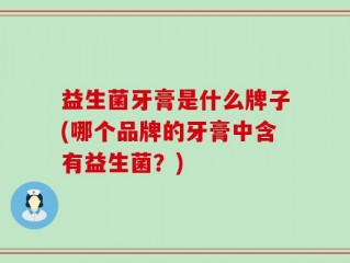 益生菌牙膏是什么牌子(哪个品牌的牙膏中含有益生菌？)