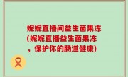 妮妮直播间益生菌果冻(妮妮直播益生菌果冻，保护你的肠道健康)