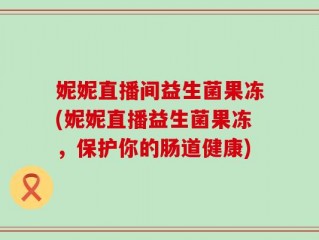 妮妮直播间益生菌果冻(妮妮直播益生菌果冻，保护你的肠道健康)