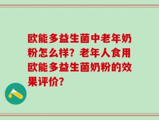 欧能多益生菌中老年奶粉怎么样？老年人食用欧能多益生菌奶粉的效果评价？