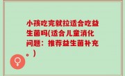 小孩吃完就拉适合吃益生菌吗(适合儿童消化问题：推荐益生菌补充。)