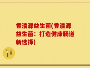香清源益生菌(香清源益生菌：打造健康肠道新选择)