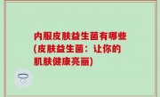 内服皮肤益生菌有哪些(皮肤益生菌：让你的肌肤健康亮丽)