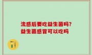 流感后要吃益生菌吗？益生菌感冒可以吃吗