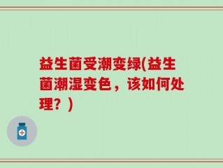 益生菌受潮变绿(益生菌潮湿变色，该如何处理？)