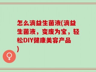 怎么滴益生菌液(滴益生菌液，变废为宝，轻松DIY健康美容产品)