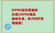 DIPRO益生菌猫咪头像(DIPRO推出猫咪头像，助力呵护宠物健康)