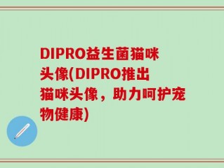DIPRO益生菌猫咪头像(DIPRO推出猫咪头像，助力呵护宠物健康)