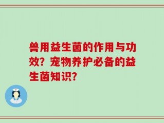 兽用益生菌的作用与功效？宠物养护必备的益生菌知识？