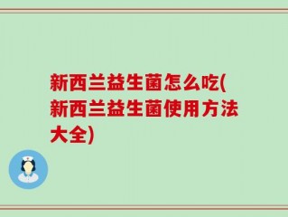 新西兰益生菌怎么吃(新西兰益生菌使用方法大全)