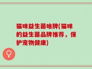 猫咪益生菌啥牌(猫咪的益生菌品牌推荐，保护宠物健康)