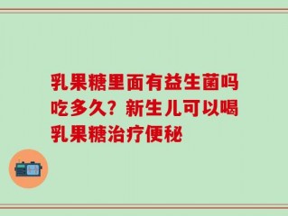 乳果糖里面有益生菌吗吃多久？新生儿可以喝乳果糖治疗便秘