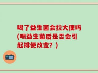 喝了益生菌会拉大便吗(喝益生菌后是否会引起排便改变？)