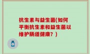 抗生素与益生菌(如何平衡抗生素和益生菌以维护肠道健康？)