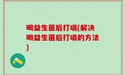 喝益生菌后打嗝(解决喝益生菌后打嗝的方法)