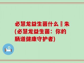 必慧龙益生菌什么箘朱(必慧龙益生菌：你的肠道健康守护者)