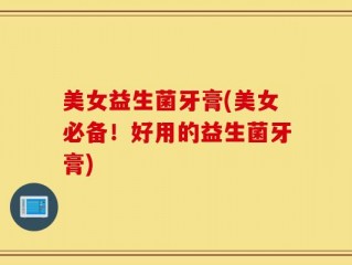 美女益生菌牙膏(美女必备！好用的益生菌牙膏)