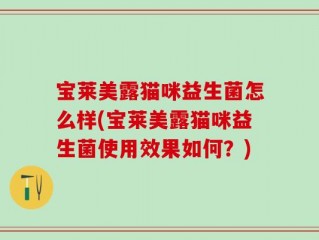 宝莱美露猫咪益生菌怎么样(宝莱美露猫咪益生菌使用效果如何？)
