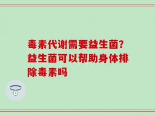 毒素代谢需要益生菌？益生菌可以帮助身体排除毒素吗