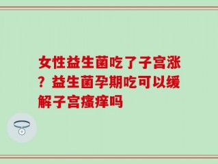 女性益生菌吃了子宫涨？益生菌孕期吃可以缓解子宫瘙痒吗