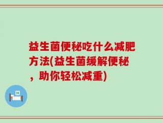 益生菌便秘吃什么减肥方法(益生菌缓解便秘，助你轻松减重)