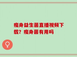 瘦身益生菌直播视频下载？瘦身菌有用吗
