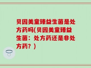 贝因美童臻益生菌是处方药吗(贝因美童臻益生菌：处方药还是非处方药？)