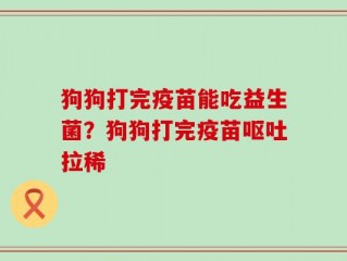 狗狗打完疫苗能吃益生菌？狗狗打完疫苗呕吐拉稀