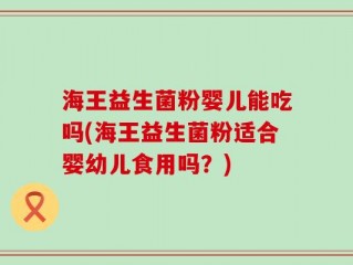 海王益生菌粉婴儿能吃吗(海王益生菌粉适合婴幼儿食用吗？)