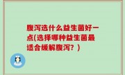 腹泻选什么益生菌好一点(选择哪种益生菌最适合缓解腹泻？)