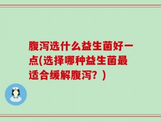 腹泻选什么益生菌好一点(选择哪种益生菌最适合缓解腹泻？)