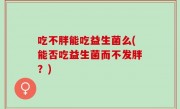 吃不胖能吃益生菌么(能否吃益生菌而不发胖？)