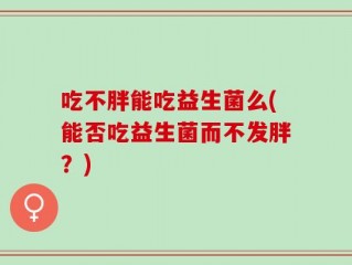 吃不胖能吃益生菌么(能否吃益生菌而不发胖？)