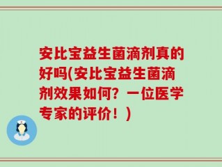 安比宝益生菌滴剂真的好吗(安比宝益生菌滴剂效果如何？一位医学专家的评价！)