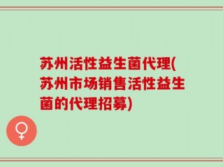 苏州活性益生菌代理(苏州市场销售活性益生菌的代理招募)