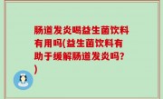 肠道发炎喝益生菌饮料有用吗(益生菌饮料有助于缓解肠道发炎吗？)