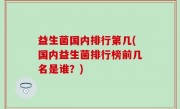 益生菌国内排行第几(国内益生菌排行榜前几名是谁？)