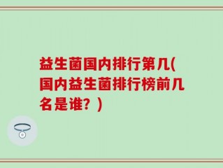 益生菌国内排行第几(国内益生菌排行榜前几名是谁？)