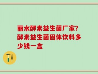 丽水酵素益生菌厂家？酵素益生菌固体饮料多少钱一盒