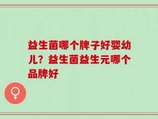 益生菌哪个牌子好婴幼儿？益生菌益生元哪个品牌好