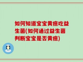 如何知道宝宝黄疸吃益生菌(如何通过益生菌判断宝宝是否黄疸)