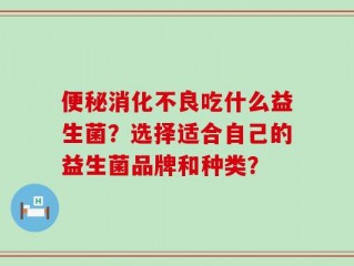 便秘消化不良吃什么益生菌？选择适合自己的益生菌品牌和种类？