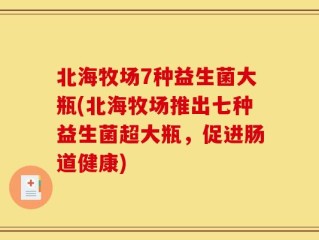 北海牧场7种益生菌大瓶(北海牧场推出七种益生菌超大瓶，促进肠道健康)