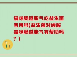 猫咪肠道胀气吃益生菌有用吗(益生菌对缓解猫咪肠道胀气有帮助吗？)