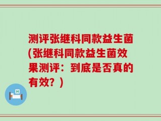 测评张继科同款益生菌(张继科同款益生菌效果测评：到底是否真的有效？)