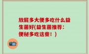 放屁多大便多吃什么益生菌好(益生菌推荐：便秘多吃这些！)